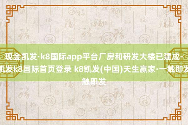 现金凯发·k8国际app平台厂房和研发大楼已建成-凯发k8国际首页登录 k8凯发(中国)天生赢家·一触即发