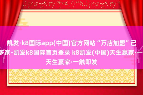 凯发·k8国际app(中国)官方网站“万店加盟”已达2万多家-凯发k8国际首页登录 k8凯发(中国)天生赢家·一触即发