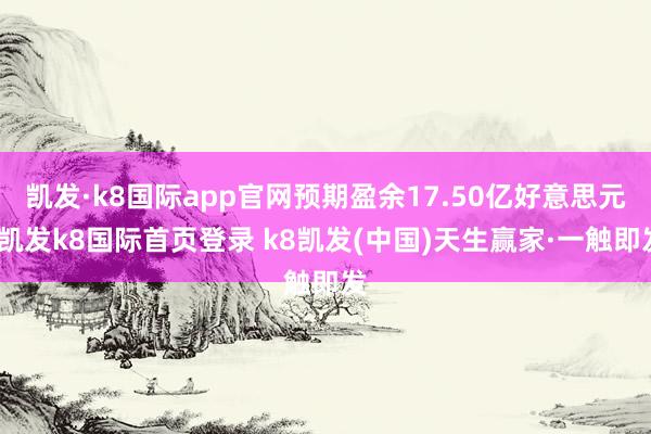 凯发·k8国际app官网预期盈余17.50亿好意思元-凯发k8国际首页登录 k8凯发(中国)天生赢家·一触即发