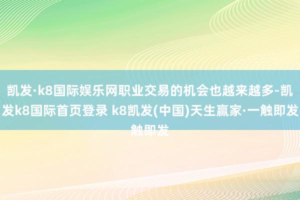 凯发·k8国际娱乐网职业交易的机会也越来越多-凯发k8国际首页登录 k8凯发(中国)天生赢家·一触即发