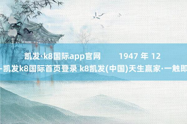 凯发·k8国际app官网        1947 年 12 月-凯发k8国际首页登录 k8凯发(中国)天生赢家·一触即发