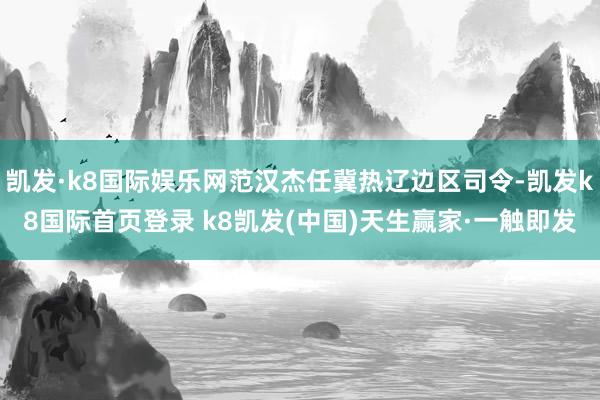 凯发·k8国际娱乐网范汉杰任冀热辽边区司令-凯发k8国际首页登录 k8凯发(中国)天生赢家·一触即发