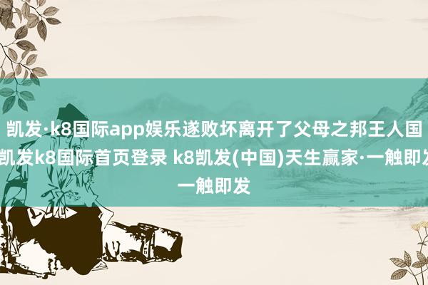 凯发·k8国际app娱乐遂败坏离开了父母之邦王人国-凯发k8国际首页登录 k8凯发(中国)天生赢家·一触即发