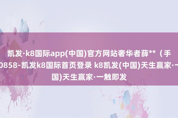 凯发·k8国际app(中国)官方网站奢华者薛**（手机尾号 0858-凯发k8国际首页登录 k8凯发(中国)天生赢家·一触即发