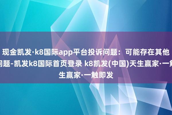 现金凯发·k8国际app平台投诉问题：可能存在其他投诉问题-凯发k8国际首页登录 k8凯发(中国)天生赢家·一触即发