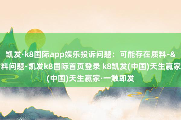 凯发·k8国际app娱乐投诉问题：可能存在质料->其他质料问题-凯发k8国际首页登录 k8凯发(中国)天生赢家·一触即发