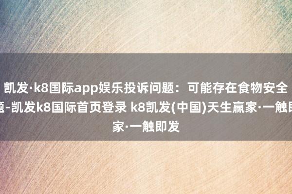 凯发·k8国际app娱乐投诉问题：可能存在食物安全问题-凯发k8国际首页登录 k8凯发(中国)天生赢家·一触即发