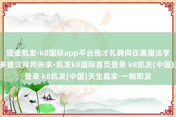 现金凯发·k8国际app平台他才礼聘向在黑魔法学院素来低调的摩西多提议拜师央求-凯发k8国际首页登录 k8凯发(中国)天生赢家·一触即发