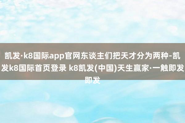 凯发·k8国际app官网东谈主们把天才分为两种-凯发k8国际首页登录 k8凯发(中国)天生赢家·一触即发