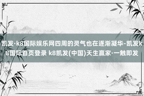 凯发·k8国际娱乐网四周的灵气也在逐渐凝华-凯发k8国际首页登录 k8凯发(中国)天生赢家·一触即发