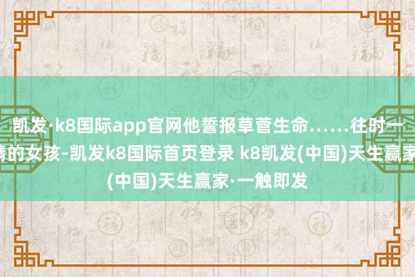 凯发·k8国际app官网他誓报草菅生命……往时一块面包恩情的女孩-凯发k8国际首页登录 k8凯发(中国)天生赢家·一触即发