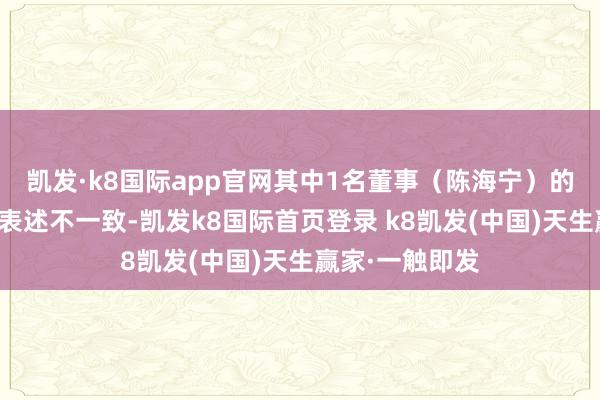 凯发·k8国际app官网其中1名董事（陈海宁）的提名鼓励前后表述不一致-凯发k8国际首页登录 k8凯发(中国)天生赢家·一触即发