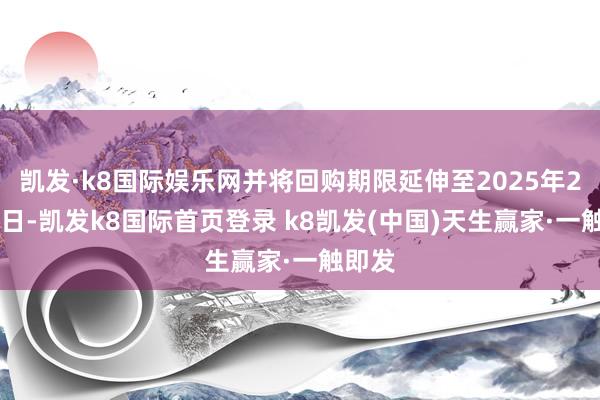 凯发·k8国际娱乐网并将回购期限延伸至2025年2月28日-凯发k8国际首页登录 k8凯发(中国)天生赢家·一触即发