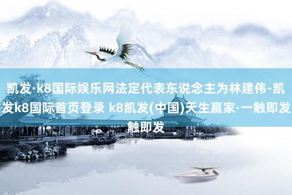 凯发·k8国际娱乐网法定代表东说念主为林建伟-凯发k8国际首页登录 k8凯发(中国)天生赢家·一触即发