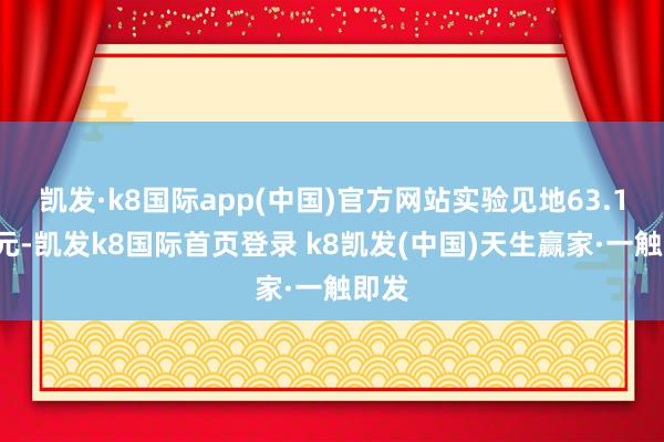 凯发·k8国际app(中国)官方网站实验见地63.14万元-凯发k8国际首页登录 k8凯发(中国)天生赢家·一触即发