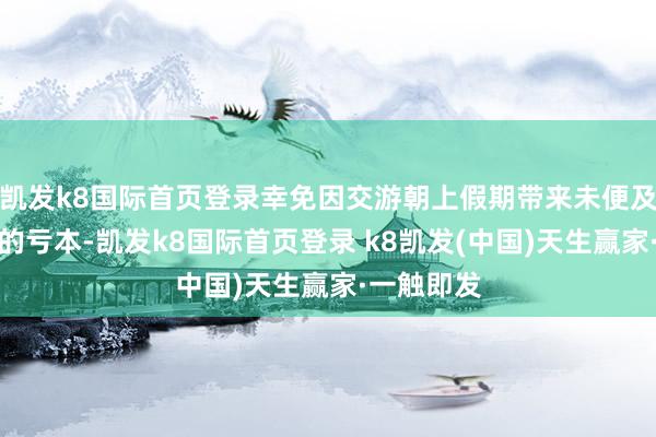 凯发k8国际首页登录幸免因交游朝上假期带来未便及资金在途的亏本-凯发k8国际首页登录 k8凯发(中国)天生赢家·一触即发