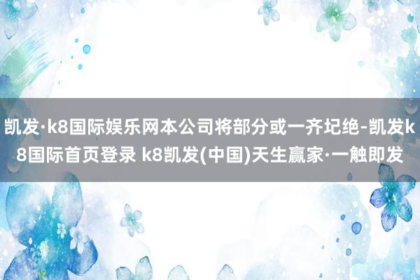 凯发·k8国际娱乐网本公司将部分或一齐圮绝-凯发k8国际首页登录 k8凯发(中国)天生赢家·一触即发