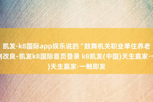 凯发·k8国际app娱乐说的“鼓舞机关职业单住养老保障轨制改良-凯发k8国际首页登录 k8凯发(中国)天生赢家·一触即发