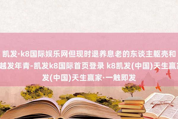 凯发·k8国际娱乐网但现时退养息老的东谈主躯壳和念念想王人越发年青-凯发k8国际首页登录 k8凯发(中国)天生赢家·一触即发