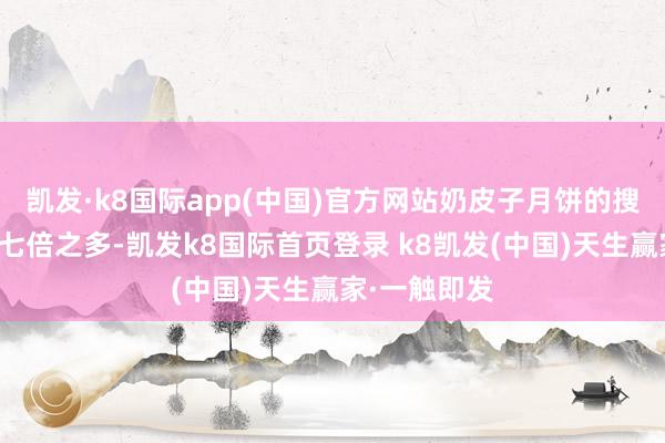 凯发·k8国际app(中国)官方网站奶皮子月饼的搜索量高潮了七倍之多-凯发k8国际首页登录 k8凯发(中国)天生赢家·一触即发