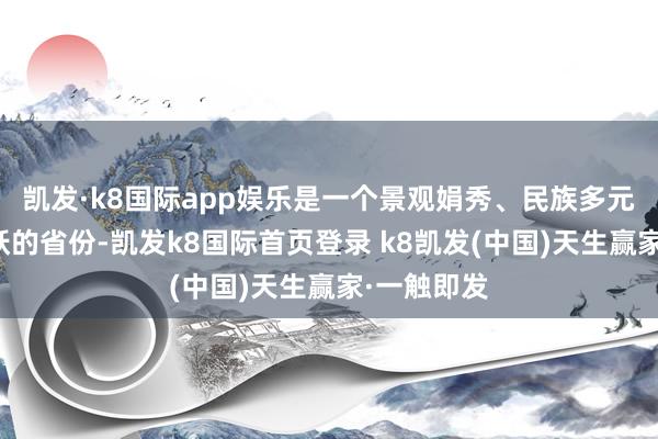 凯发·k8国际app娱乐是一个景观娟秀、民族多元、经济活跃的省份-凯发k8国际首页登录 k8凯发(中国)天生赢家·一触即发