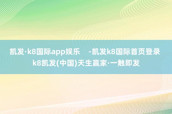 凯发·k8国际app娱乐    -凯发k8国际首页登录 k8凯发(中国)天生赢家·一触即发