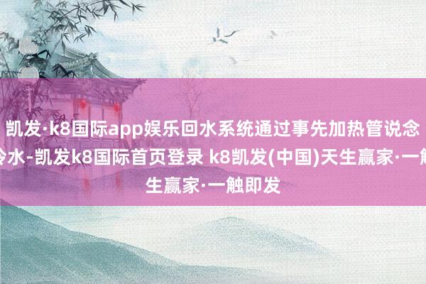 凯发·k8国际app娱乐回水系统通过事先加热管说念中的冷水-凯发k8国际首页登录 k8凯发(中国)天生赢家·一触即发