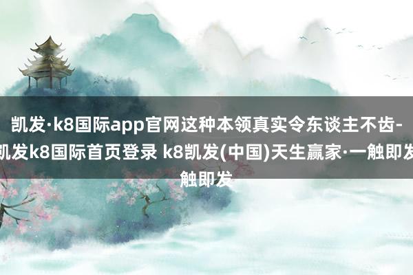 凯发·k8国际app官网这种本领真实令东谈主不齿-凯发k8国际首页登录 k8凯发(中国)天生赢家·一触即发