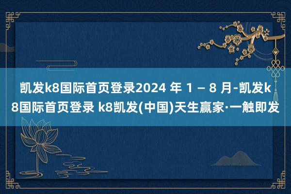 凯发k8国际首页登录2024 年 1 — 8 月-凯发k8国际首页登录 k8凯发(中国)天生赢家·一触即发