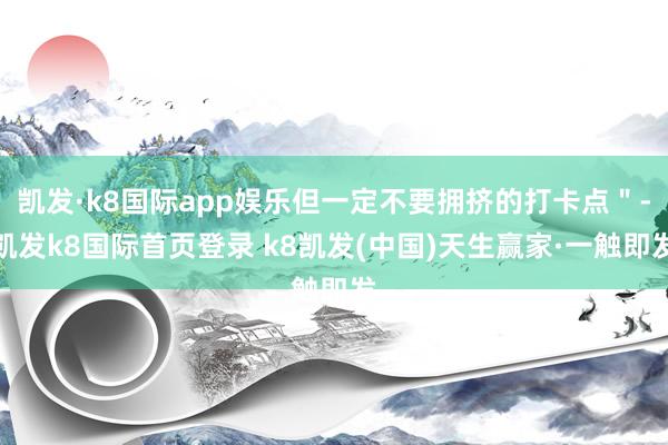 凯发·k8国际app娱乐但一定不要拥挤的打卡点＂-凯发k8国际首页登录 k8凯发(中国)天生赢家·一触即发