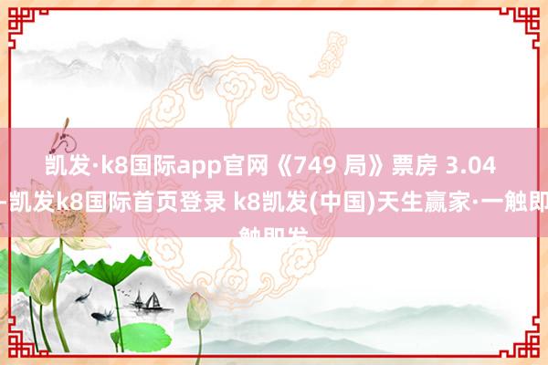 凯发·k8国际app官网《749 局》票房 3.04 亿-凯发k8国际首页登录 k8凯发(中国)天生赢家·一触即发