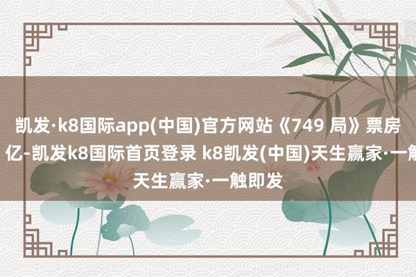 凯发·k8国际app(中国)官方网站《749 局》票房 3.04 亿-凯发k8国际首页登录 k8凯发(中国)天生赢家·一触即发