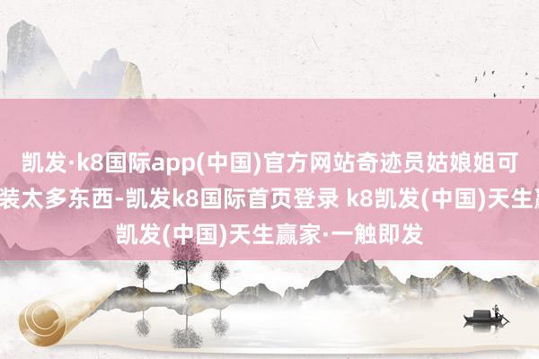 凯发·k8国际app(中国)官方网站奇迹员姑娘姐可能认为他盘算装太多东西-凯发k8国际首页登录 k8凯发(中国)天生赢家·一触即发