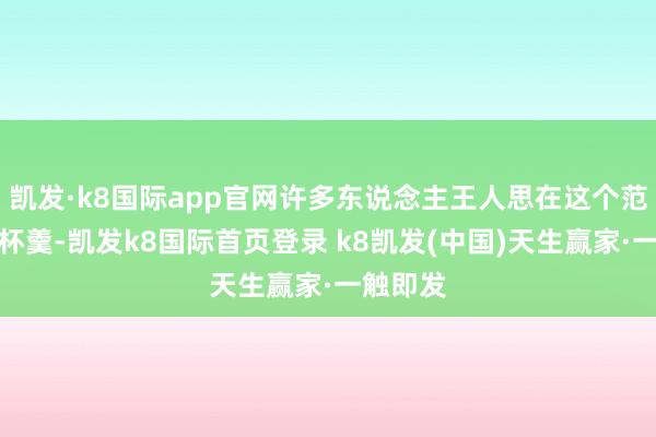 凯发·k8国际app官网许多东说念主王人思在这个范畴分一杯羹-凯发k8国际首页登录 k8凯发(中国)天生赢家·一触即发