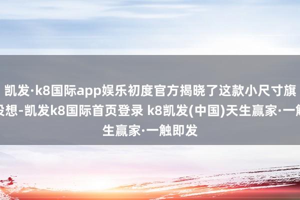 凯发·k8国际app娱乐初度官方揭晓了这款小尺寸旗舰的设想-凯发k8国际首页登录 k8凯发(中国)天生赢家·一触即发