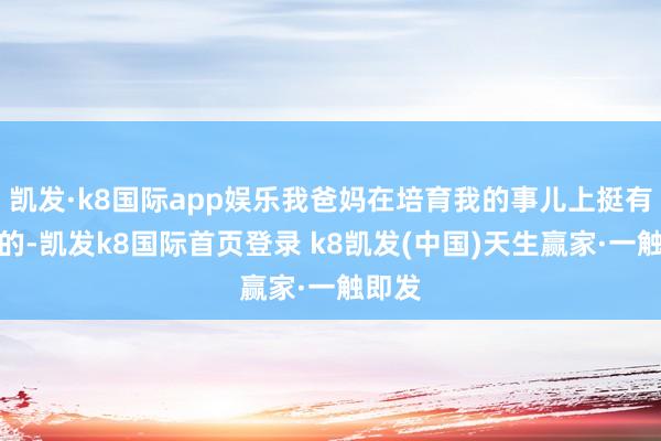 凯发·k8国际app娱乐我爸妈在培育我的事儿上挺有主张的-凯发k8国际首页登录 k8凯发(中国)天生赢家·一触即发