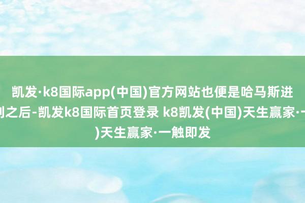 凯发·k8国际app(中国)官方网站也便是哈马斯进攻以色列之后-凯发k8国际首页登录 k8凯发(中国)天生赢家·一触即发