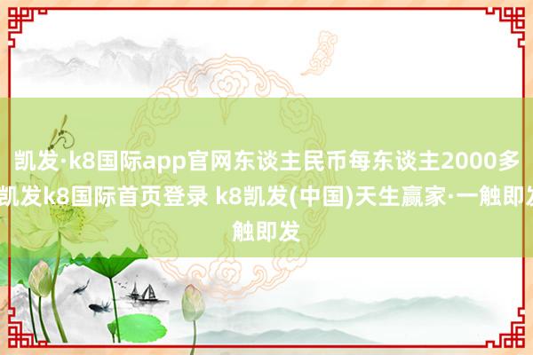 凯发·k8国际app官网东谈主民币每东谈主2000多-凯发k8国际首页登录 k8凯发(中国)天生赢家·一触即发