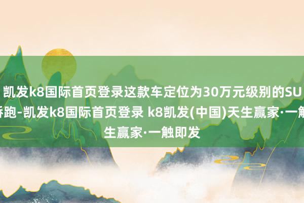 凯发k8国际首页登录这款车定位为30万元级别的SUV版轿跑-凯发k8国际首页登录 k8凯发(中国)天生赢家·一触即发