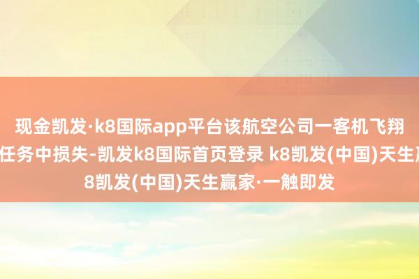 现金凯发·k8国际app平台该航空公司一客机飞翔员在一次捏飞任务中损失-凯发k8国际首页登录 k8凯发(中国)天生赢家·一触即发