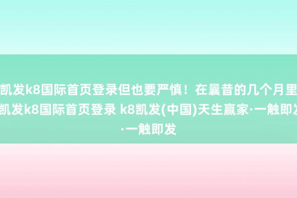 凯发k8国际首页登录但也要严慎！在曩昔的几个月里-凯发k8国际首页登录 k8凯发(中国)天生赢家·一触即发