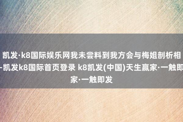 凯发·k8国际娱乐网我未尝料到我方会与梅姐剖析相爱-凯发k8国际首页登录 k8凯发(中国)天生赢家·一触即发