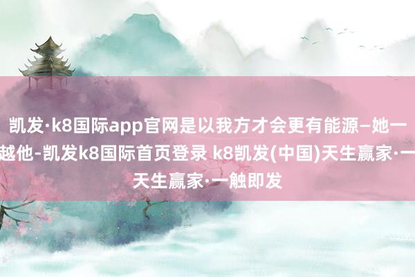 凯发·k8国际app官网是以我方才会更有能源—她一定要逾越他-凯发k8国际首页登录 k8凯发(中国)天生赢家·一触即发