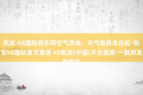 凯发·k8国际娱乐网空气质地：天气趋势本日起-凯发k8国际首页登录 k8凯发(中国)天生赢家·一触即发