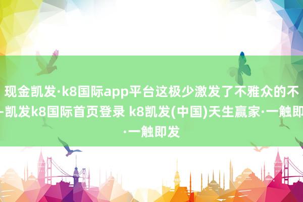 现金凯发·k8国际app平台这极少激发了不雅众的不悦-凯发k8国际首页登录 k8凯发(中国)天生赢家·一触即发