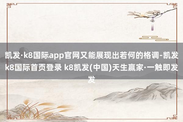 凯发·k8国际app官网又能展现出若何的格调-凯发k8国际首页登录 k8凯发(中国)天生赢家·一触即发