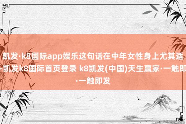 凯发·k8国际app娱乐这句话在中年女性身上尤其适用-凯发k8国际首页登录 k8凯发(中国)天生赢家·一触即发