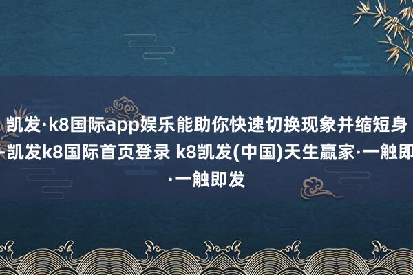 凯发·k8国际app娱乐能助你快速切换现象并缩短身心-凯发k8国际首页登录 k8凯发(中国)天生赢家·一触即发