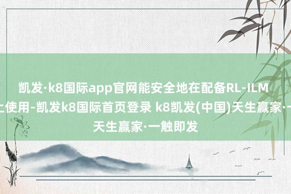 凯发·k8国际app官网能安全地在配备RL-ILM 的主板上使用-凯发k8国际首页登录 k8凯发(中国)天生赢家·一触即发